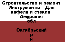 Строительство и ремонт Инструменты - Для кафеля и стекла. Амурская обл.,Октябрьский р-н